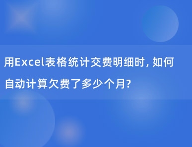 用Excel表格统计交费明细时，如何自动计算欠费了多少个月？